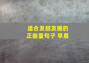 适合发朋友圈的正能量句子 早晨